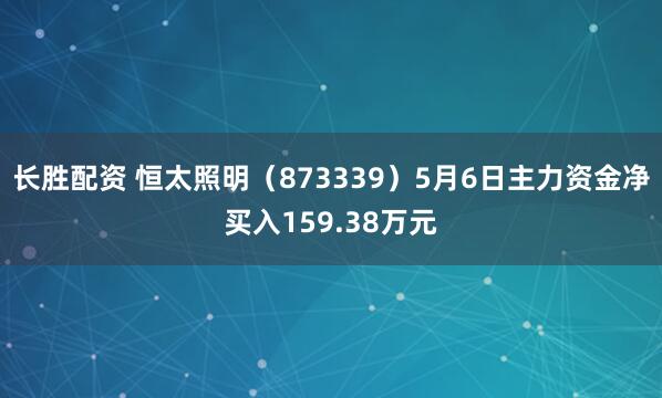 长胜配资 恒太照明（873339）5月6日主力资金净买入159.38万元