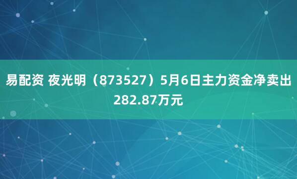 易配资 夜光明（873527）5月6日主力资金净卖出282.87万元