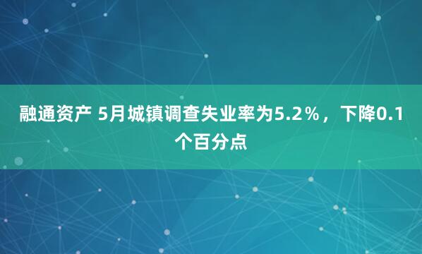 融通资产 5月城镇调查失业率为5.2％，下降0.1个百分点