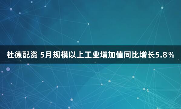 杜德配资 5月规模以上工业增加值同比增长5.8％