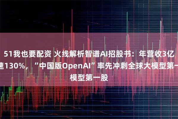 51我也要配资 火线解析智谱AI招股书：年营收3亿增速130%，“中国版OpenAI”率先冲刺全球大模型第一股
