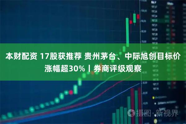 本财配资 17股获推荐 贵州茅台、中际旭创目标价涨幅超30%丨券商评级观察