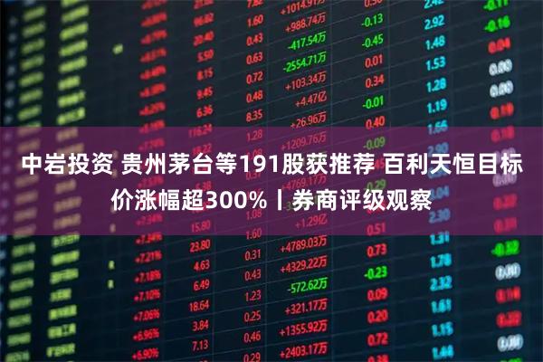 中岩投资 贵州茅台等191股获推荐 百利天恒目标价涨幅超300%丨券商评级观察