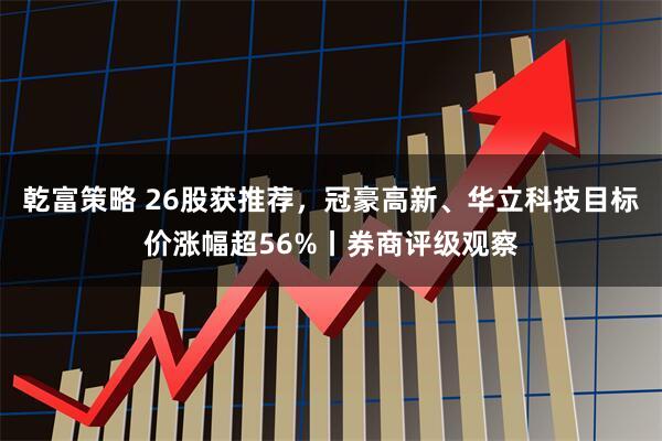 乾富策略 26股获推荐，冠豪高新、华立科技目标价涨幅超56%丨券商评级观察