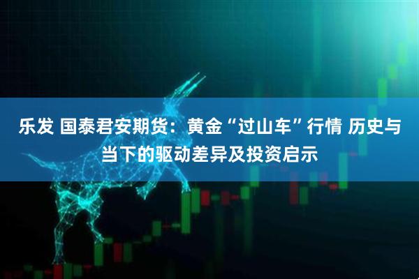 乐发 国泰君安期货：黄金“过山车”行情 历史与当下的驱动差异及投资启示