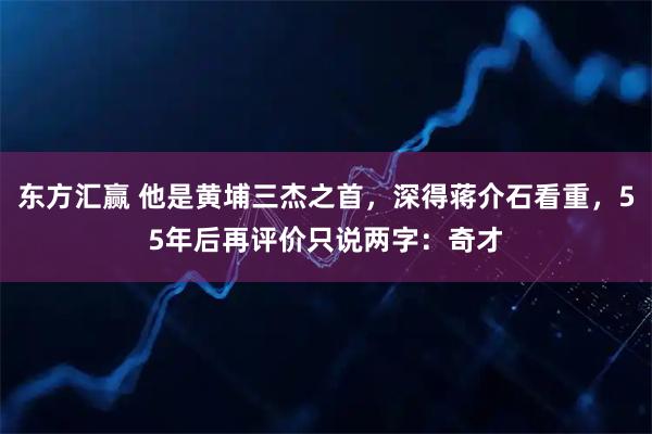 东方汇赢 他是黄埔三杰之首，深得蒋介石看重，55年后再评价只说两字：奇才