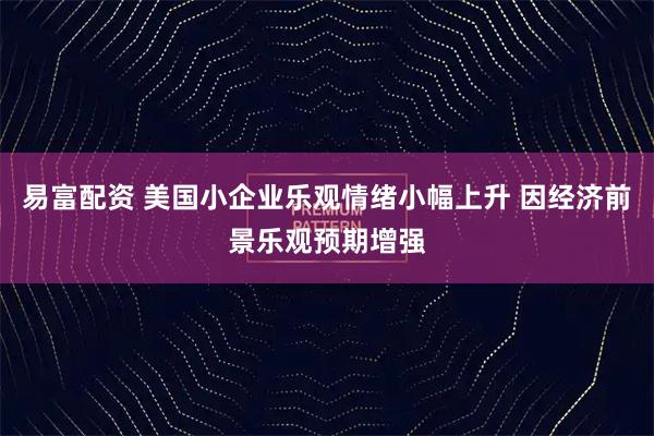 易富配资 美国小企业乐观情绪小幅上升 因经济前景乐观预期增强