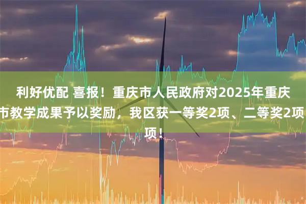 利好优配 喜报！重庆市人民政府对2025年重庆市教学成果予以奖励，我区获一等奖2项、二等奖2项！