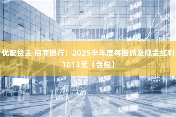 优配货主 招商银行：2025半年度每股派发现金红利1013元（含税）