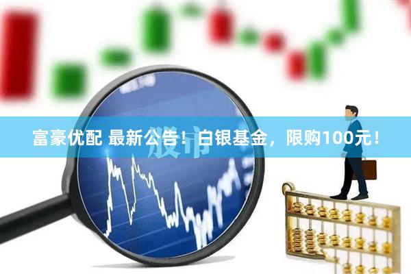 富豪优配 最新公告！白银基金，限购100元！