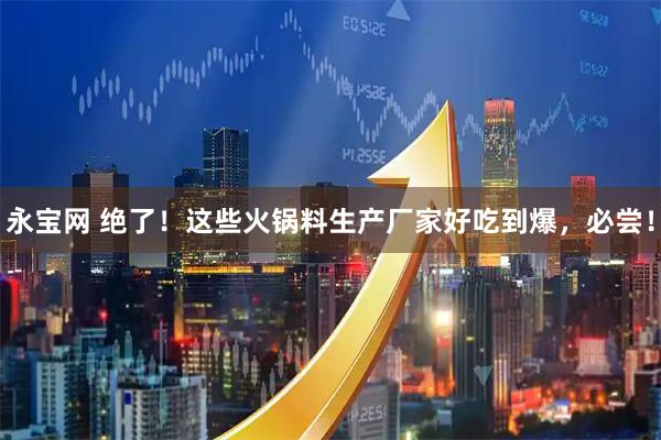 永宝网 绝了！这些火锅料生产厂家好吃到爆，必尝！