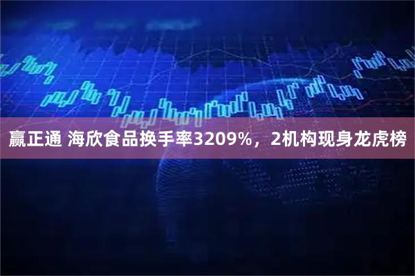 赢正通 海欣食品换手率3209%，2机构现身龙虎榜