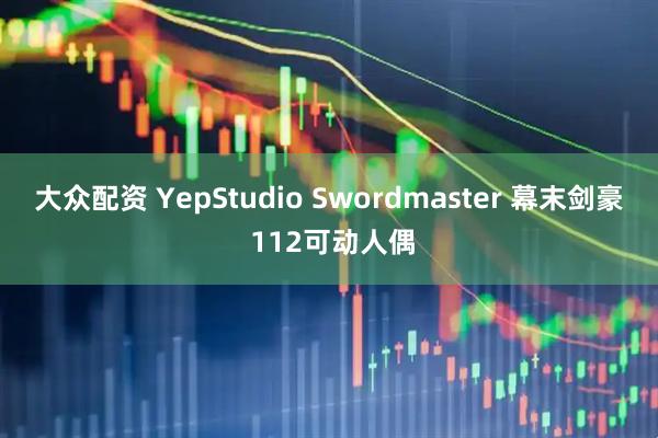 大众配资 YepStudio Swordmaster 幕末剑豪 112可动人偶