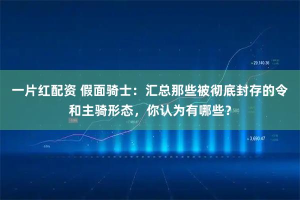 一片红配资 假面骑士：汇总那些被彻底封存的令和主骑形态，你认为有哪些？