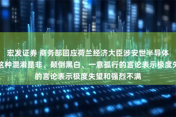 宏发证券 商务部回应荷兰经济大臣涉安世半导体言论：中方对这种混淆是非、颠倒黑白、一意孤行的言论表示极度失望和强烈不满