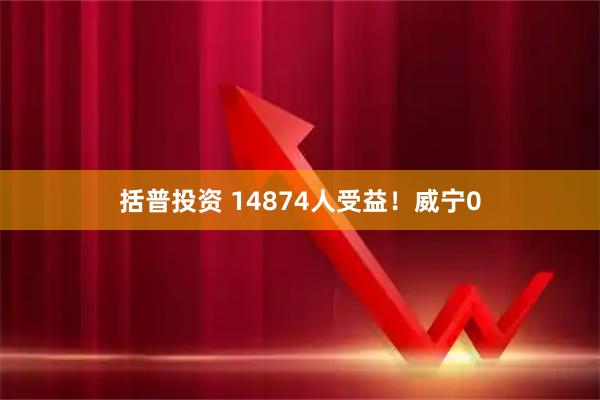括普投资 14874人受益！威宁0
