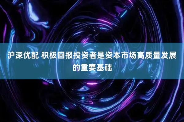 沪深优配 积极回报投资者是资本市场高质量发展的重要基础