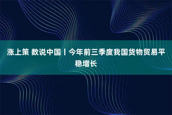 涨上策 数说中国丨今年前三季度我国货物贸易平稳增长