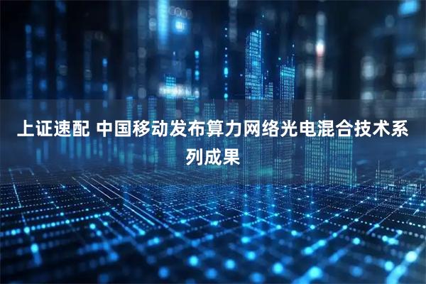 上证速配 中国移动发布算力网络光电混合技术系列成果