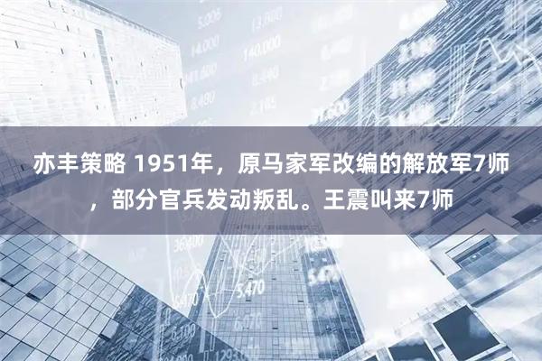 亦丰策略 1951年，原马家军改编的解放军7师，部分官兵发动叛乱。王震叫来7师