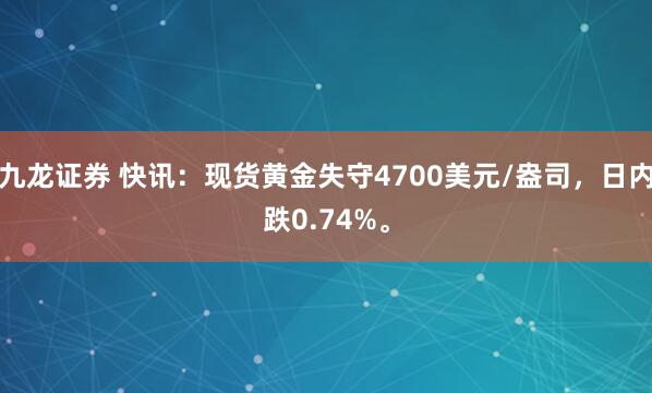 九龙证券 快讯：现货黄金失守4700美元/盎司，日内跌0.74%。