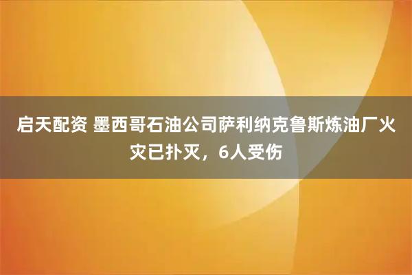 启天配资 墨西哥石油公司萨利纳克鲁斯炼油厂火灾已扑灭，6人受伤