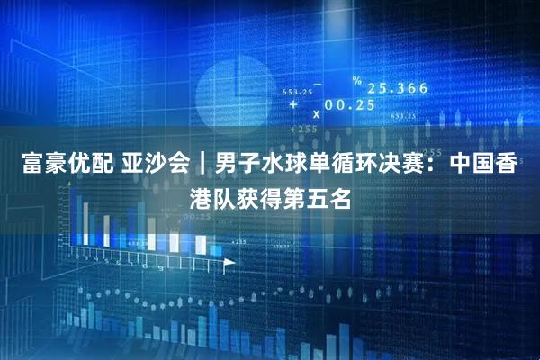 富豪优配 亚沙会｜男子水球单循环决赛：中国香港队获得第五名