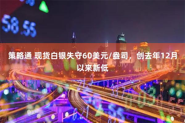策略通 现货白银失守60美元/盎司，创去年12月以来新低