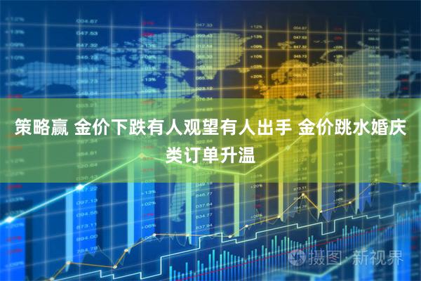 策略赢 金价下跌有人观望有人出手 金价跳水婚庆类订单升温