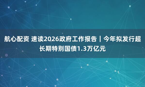 航心配资 速读2026政府工作报告｜今年拟发行超长期特别国债1.3万亿元