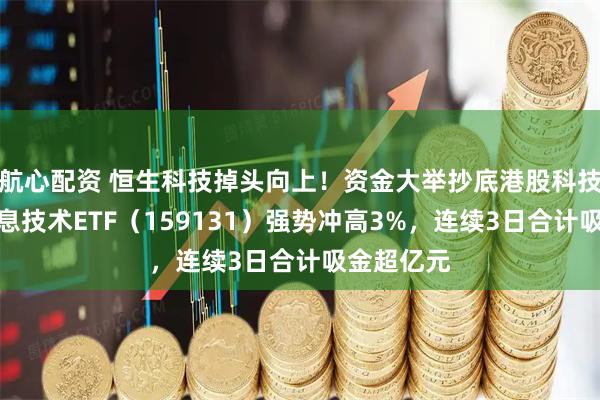 航心配资 恒生科技掉头向上!资金大举抄底港股科技,港股信息技术ETF(159131)强势冲高3%,连续3日合计吸金超亿元