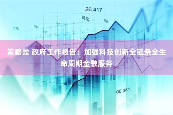 策略盈 政府工作报告：加强科技创新全链条全生命周期金融服务