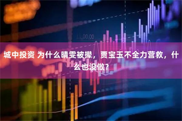城中投资 为什么晴雯被撵，贾宝玉不全力营救，什么也没做？