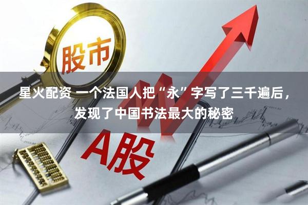 星火配资 一个法国人把“永”字写了三千遍后，发现了中国书法最大的秘密