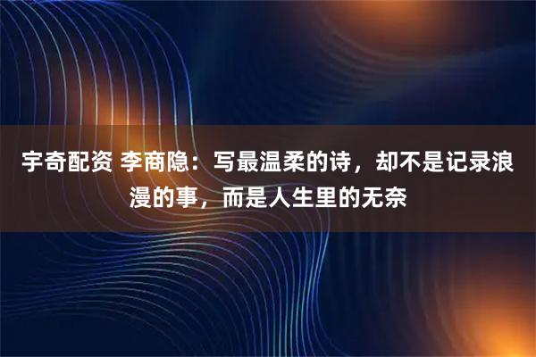 宇奇配资 李商隐：写最温柔的诗，却不是记录浪漫的事，而是人生里的无奈